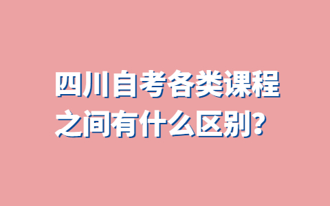 四川自考各类课程之间有什么区别？