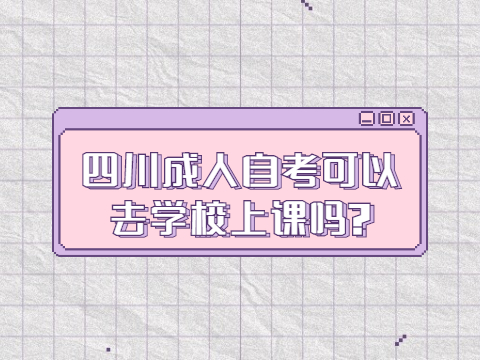 四川成人自考可以去学校上课吗?