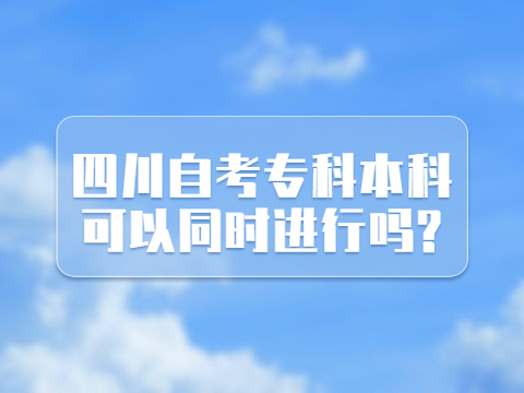 四川自考专科本科可以同时进行吗?