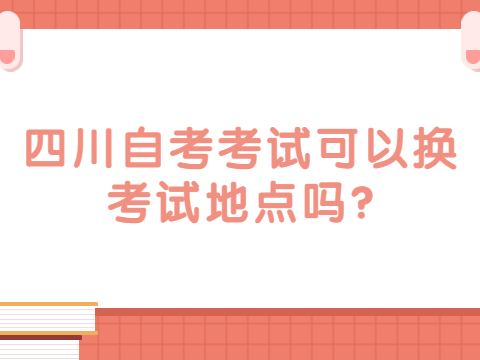 四川自考考试可以换考试地点吗?